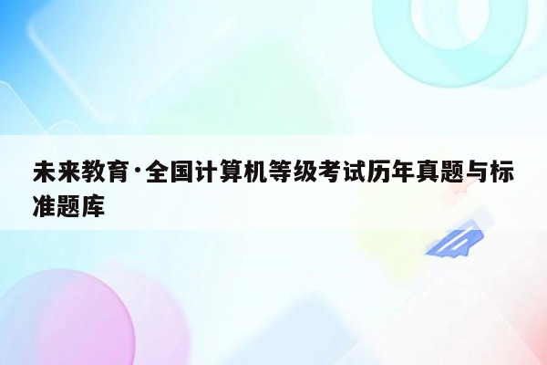 未来教育·全国计算机等级考试历年真题与标准题库