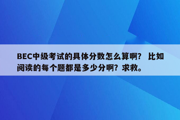 BEC中级考试的具体分数怎么算啊？ 比如阅读的每个题都是多少分啊？求救。