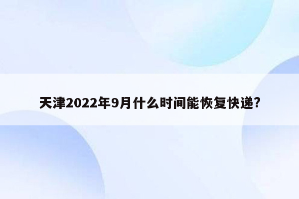 天津2022年9月什么时间能恢复快递?