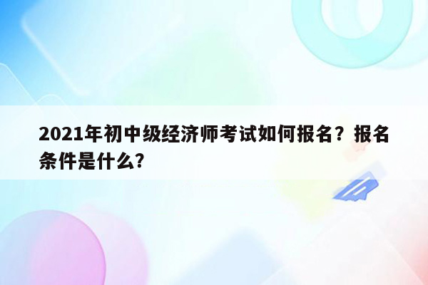 2021年初中级经济师考试如何报名？报名条件是什么？