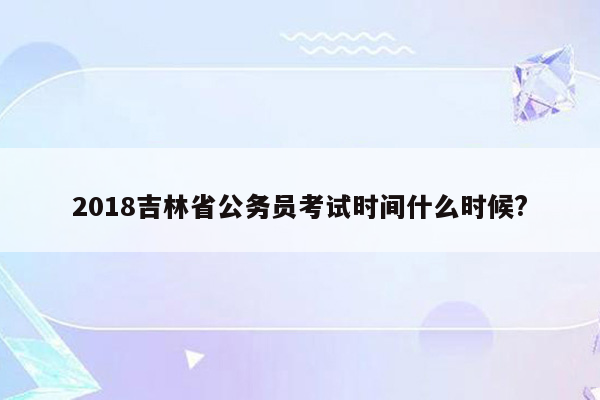 2018吉林省公务员考试时间什么时候?