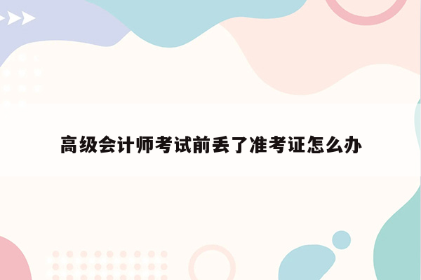 高级会计师考试前丢了准考证怎么办