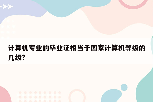 计算机专业的毕业证相当于国家计算机等级的几级?