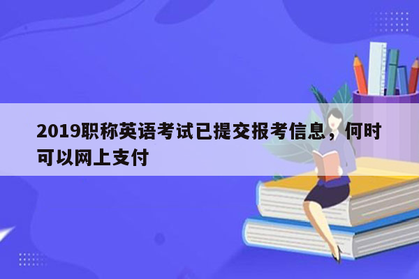 2019职称英语考试已提交报考信息，何时可以网上支付