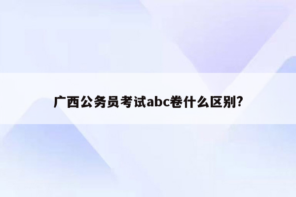 广西公务员考试abc卷什么区别?