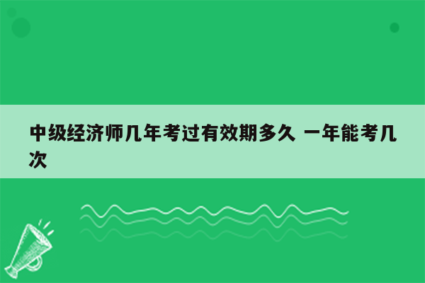 中级经济师几年考过有效期多久 一年能考几次