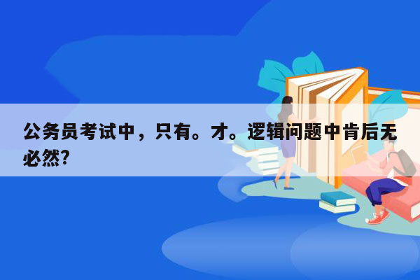 公务员考试中，只有。才。逻辑问题中肯后无必然?