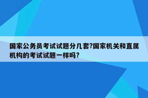 国家公务员考试试题分几套?国家机关和直属机构的考试试题一样吗?