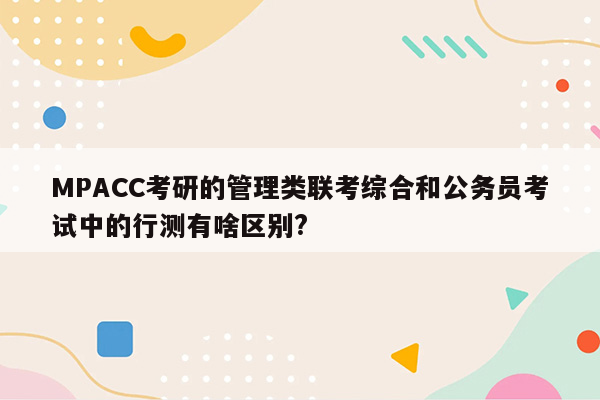 MPACC考研的管理类联考综合和公务员考试中的行测有啥区别?