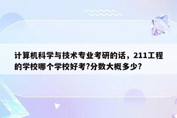 计算机科学与技术专业考研的话，211工程的学校哪个学校好考?分数大概多少?