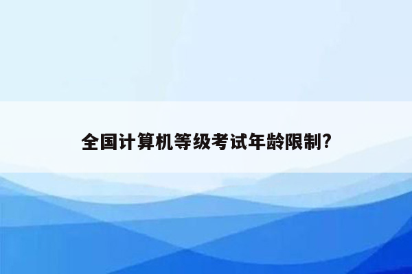 全国计算机等级考试年龄限制?