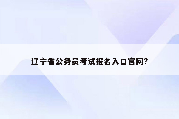 辽宁省公务员考试报名入口官网?