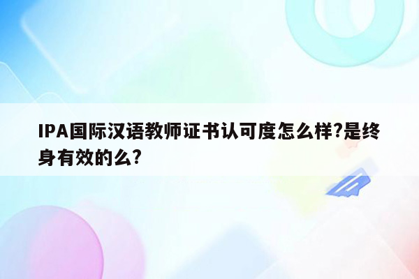 IPA国际汉语教师证书认可度怎么样?是终身有效的么?