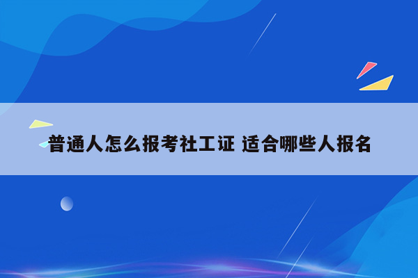 普通人怎么报考社工证 适合哪些人报名