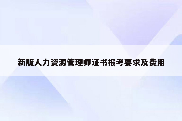 新版人力资源管理师证书报考要求及费用