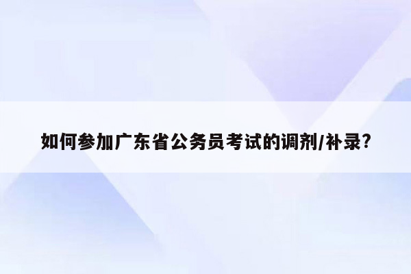 如何参加广东省公务员考试的调剂/补录?