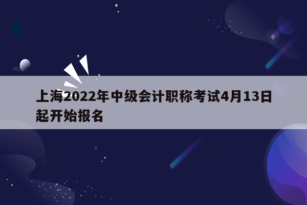 上海2022年中级会计职称考试4月13日起开始报名