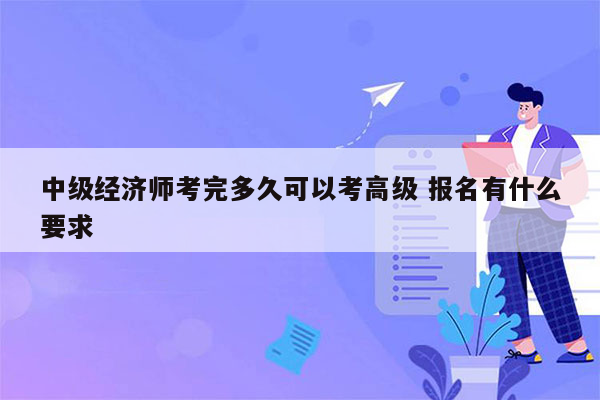 中级经济师考完多久可以考高级 报名有什么要求