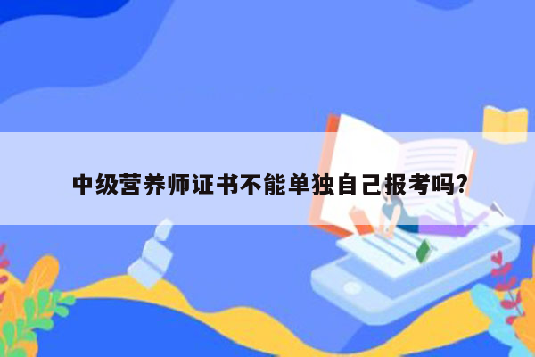 中级营养师证书不能单独自己报考吗?