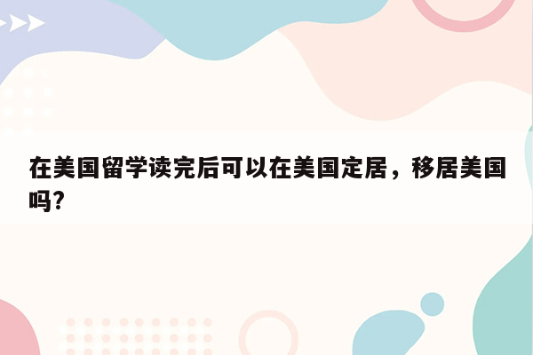 在美国留学读完后可以在美国定居，移居美国吗?