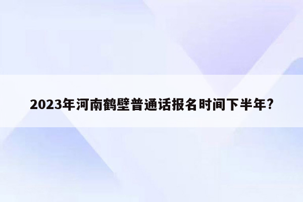 2023年河南鹤壁普通话报名时间下半年?