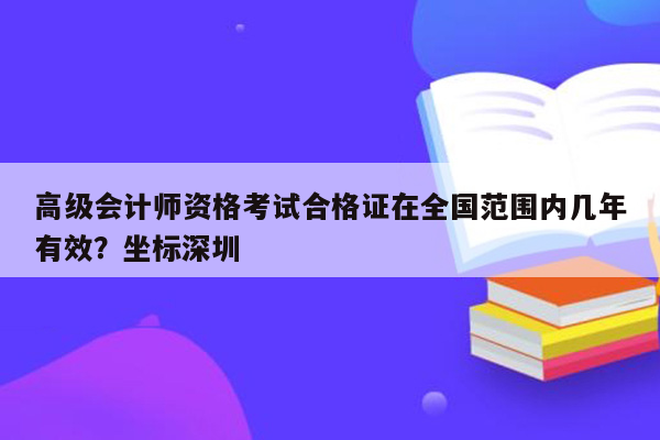 高级会计师资格考试合格证在全国范围内几年有效？坐标深圳