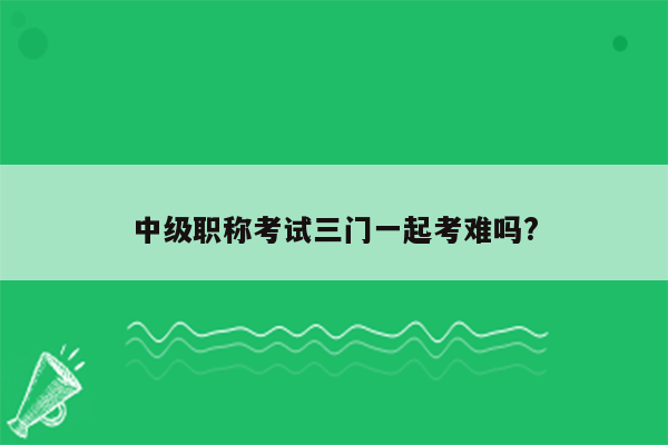 中级职称考试三门一起考难吗?