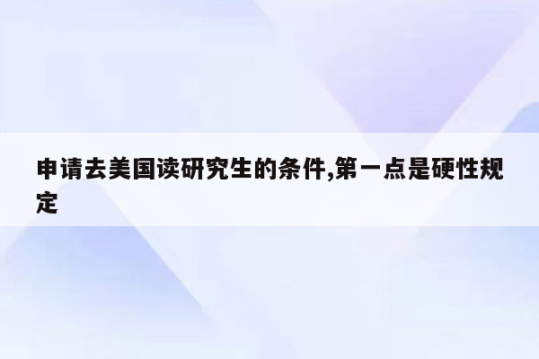 申请去美国读研究生的条件,第一点是硬性规定