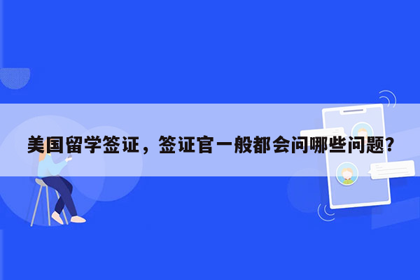 美国留学签证，签证官一般都会问哪些问题？