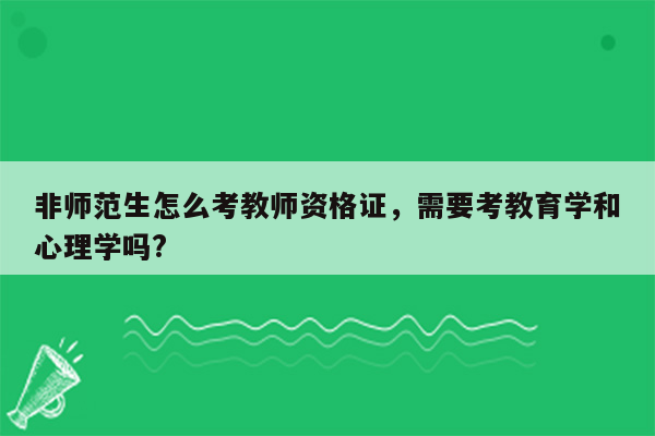 非师范生怎么考教师资格证，需要考教育学和心理学吗?