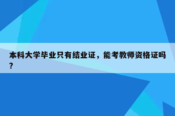 本科大学毕业只有结业证，能考教师资格证吗?