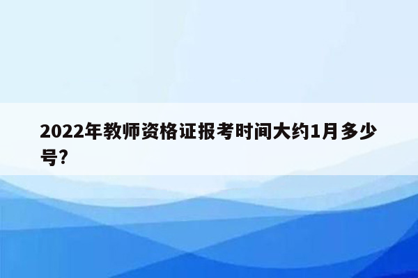 2022年教师资格证报考时间大约1月多少号?