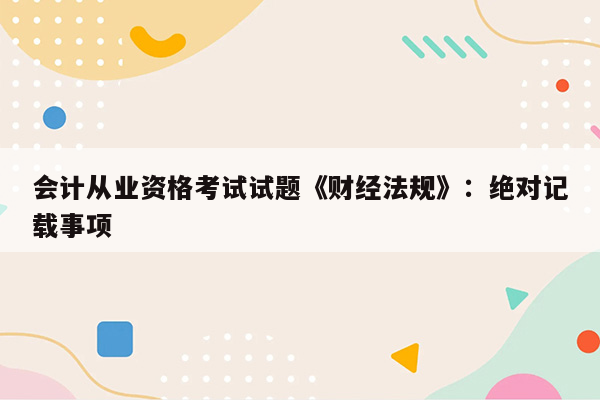 会计从业资格考试试题《财经法规》：绝对记载事项