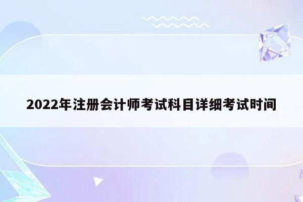 2022年注册会计师考试科目详细考试时间