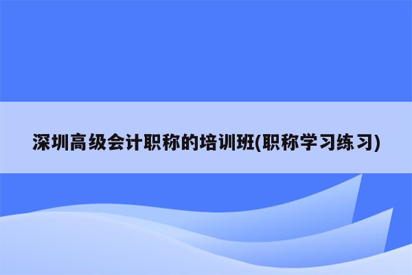 深圳高级会计职称的培训班(职称学习练习)