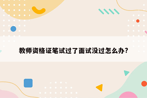 教师资格证笔试过了面试没过怎么办?