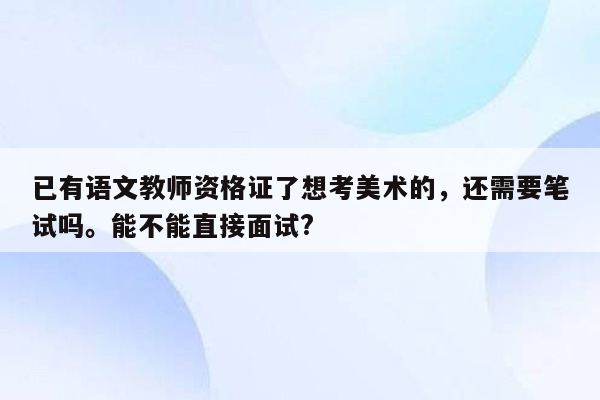 已有语文教师资格证了想考美术的，还需要笔试吗。能不能直接面试?