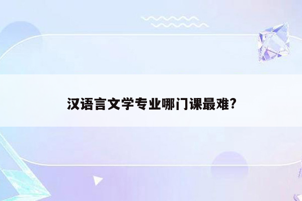 汉语言文学专业哪门课最难?