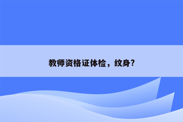 教师资格证体检，纹身?