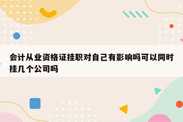 会计从业资格证挂职对自己有影响吗可以同时挂几个公司吗