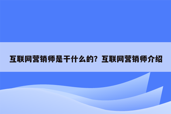 互联网营销师是干什么的？互联网营销师介绍