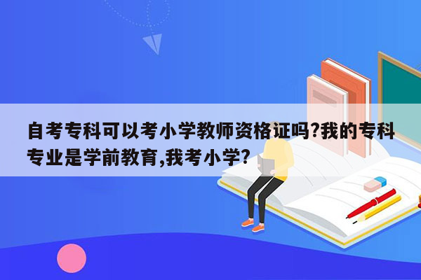 自考专科可以考小学教师资格证吗?我的专科专业是学前教育,我考小学?