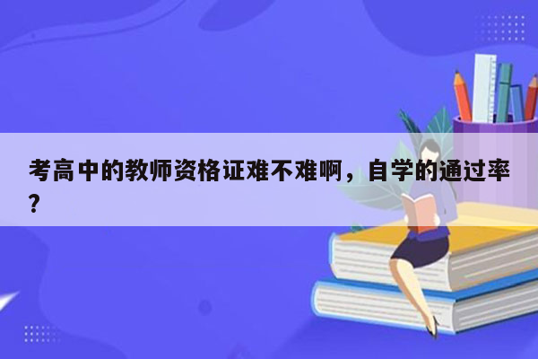 考高中的教师资格证难不难啊，自学的通过率?