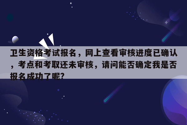 卫生资格考试报名，网上查看审核进度已确认，考点和考取还未审核，请问能否确定我是否报名成功了呢?