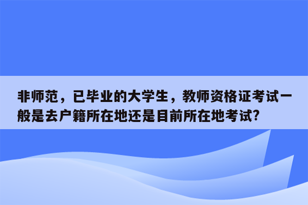 非师范，已毕业的大学生，教师资格证考试一般是去户籍所在地还是目前所在地考试?