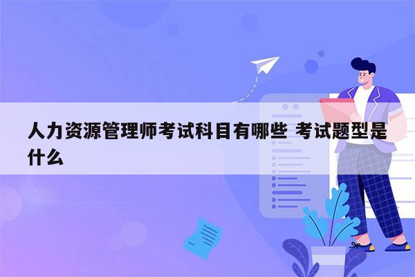 人力资源管理师考试科目有哪些 考试题型是什么