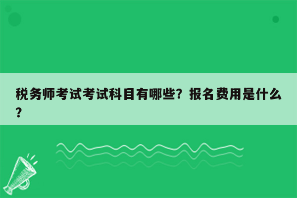 税务师考试考试科目有哪些？报名费用是什么？