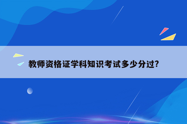 教师资格证学科知识考试多少分过?