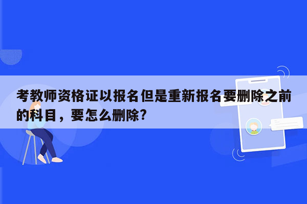 考教师资格证以报名但是重新报名要删除之前的科目，要怎么删除?