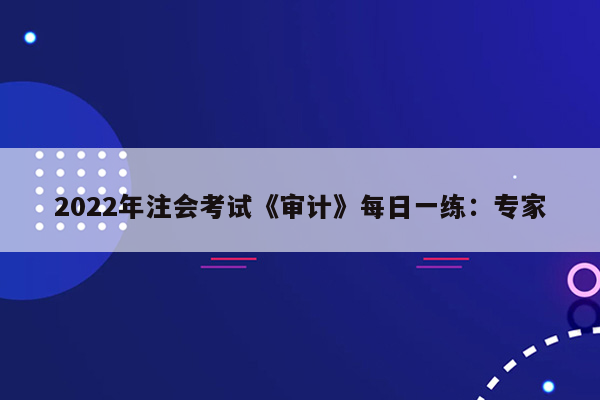 2022年注会考试《审计》每日一练：专家